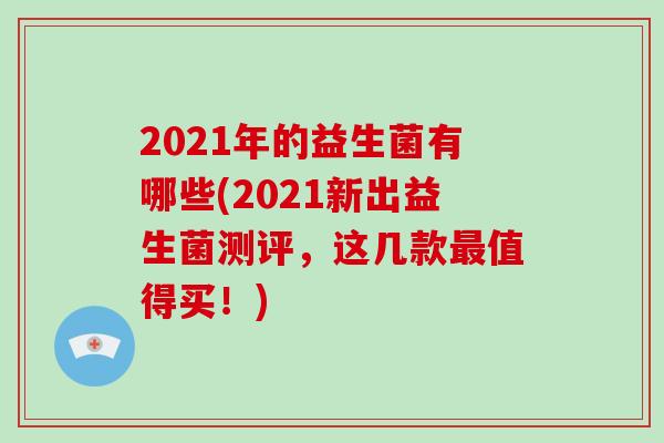 2021年的益生菌有哪些(2021新出益生菌测评，这几款最值得买！)