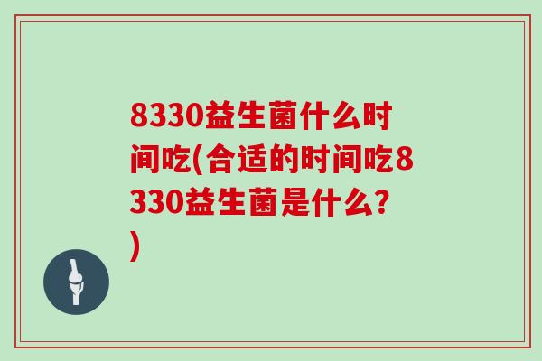 8330益生菌什么时间吃(合适的时间吃8330益生菌是什么？)
