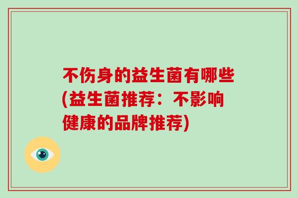 不伤身的益生菌有哪些(益生菌推荐：不影响健康的品牌推荐)