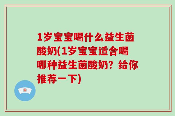 1岁宝宝喝什么益生菌酸奶(1岁宝宝适合喝哪种益生菌酸奶？给你推荐一下)