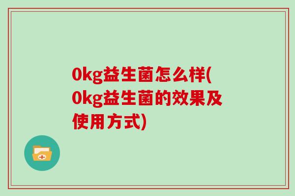 0kg益生菌怎么样(0kg益生菌的效果及使用方式)