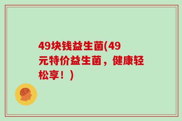 49块钱益生菌(49元特价益生菌，健康轻松享！)