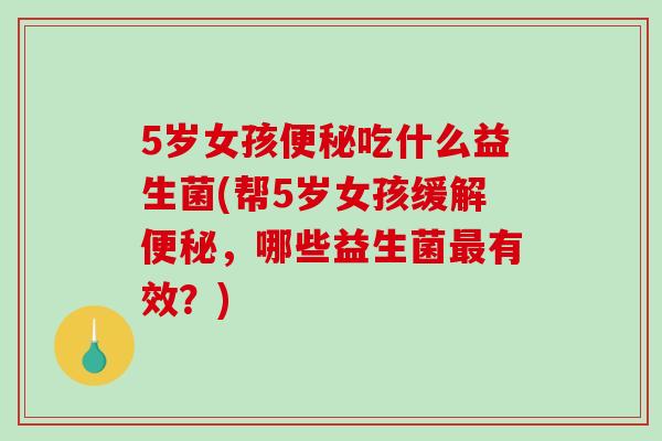 5岁女孩便秘吃什么益生菌(帮5岁女孩缓解便秘，哪些益生菌最有效？)