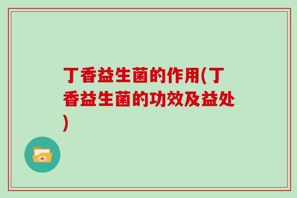 丁香益生菌的作用(丁香益生菌的功效及益处)