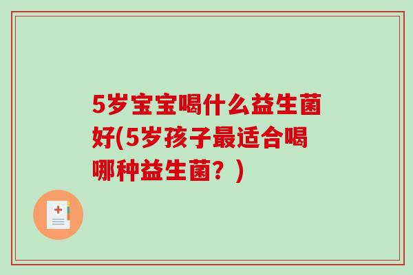 5岁宝宝喝什么益生菌好(5岁孩子最适合喝哪种益生菌？)