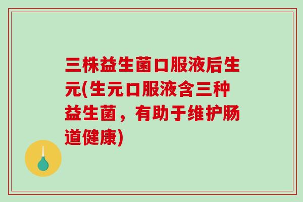 三株益生菌口服液后生元(生元口服液含三种益生菌，有助于维护肠道健康)
