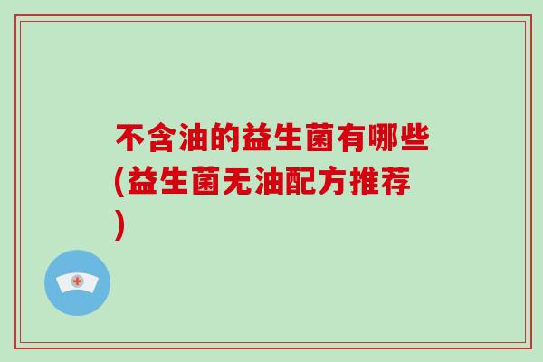 不含油的益生菌有哪些(益生菌无油配方推荐) 不含油的益生菌有哪些(益生菌无油配方推荐)