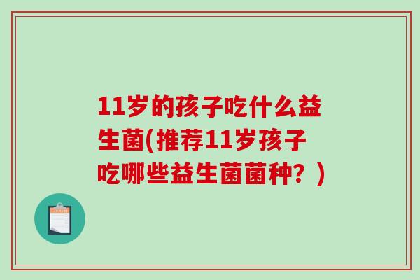 11岁的孩子吃什么益生菌(推荐11岁孩子吃哪些益生菌菌种？)