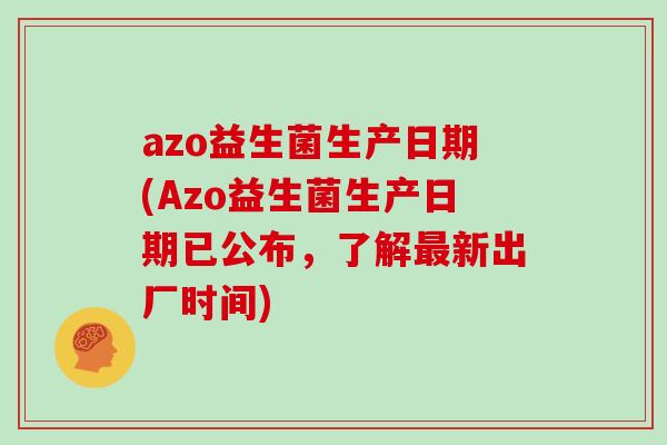 azo益生菌生产日期(Azo益生菌生产日期已公布，了解最新出厂时间)