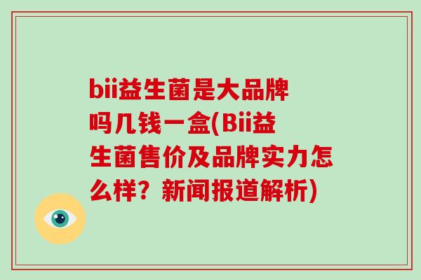 bii益生菌是大品牌吗几钱一盒(Bii益生菌售价及品牌实力怎么样?新闻报道解析) bii益生菌是大品牌吗几钱一盒(Bii益生菌售价及品牌实力怎么样?新闻报道解析)