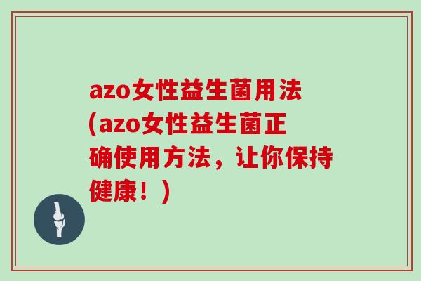 azo女性益生菌用法(azo女性益生菌正确使用方法，让你保持健康！)