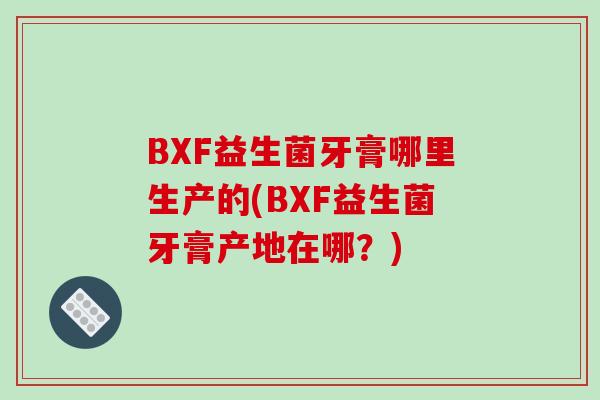BXF益生菌牙膏哪里生产的(BXF益生菌牙膏产地在哪？)