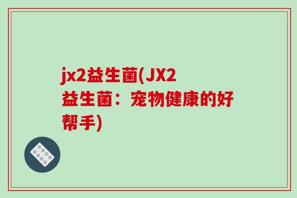 jx2益生菌(JX2益生菌：宠物健康的好帮手)