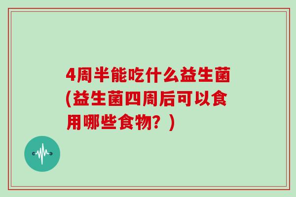 4周半能吃什么益生菌(益生菌四周后可以食用哪些食物？)