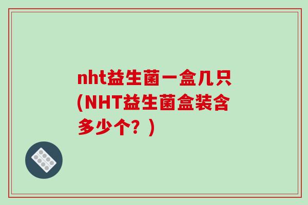 nht益生菌一盒几只(NHT益生菌盒装含多少个？)