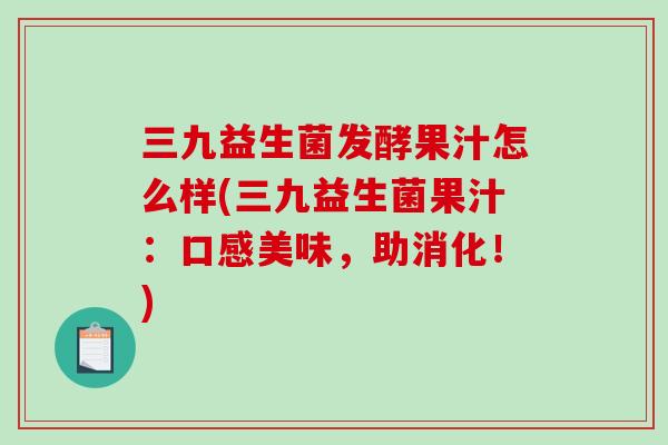 三九益生菌发酵果汁怎么样(三九益生菌果汁：口感美味，助消化！)