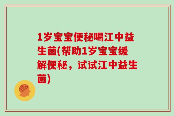 1岁宝宝便秘喝江中益生菌(帮助1岁宝宝缓解便秘，试试江中益生菌)