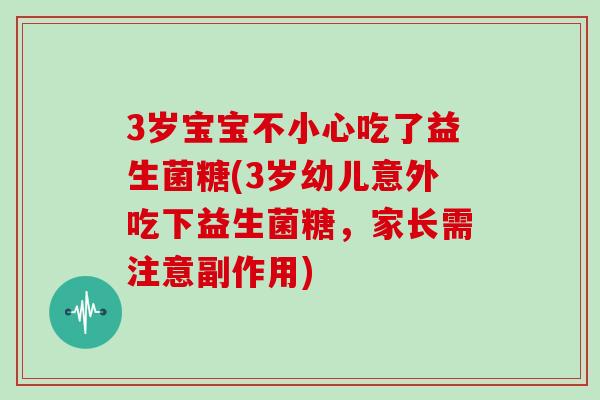 3岁宝宝不小心吃了益生菌糖(3岁幼儿意外吃下益生菌糖，家长需注意副作用)