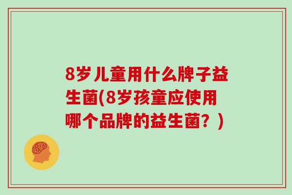 8岁儿童用什么牌子益生菌(8岁孩童应使用哪个品牌的益生菌？)