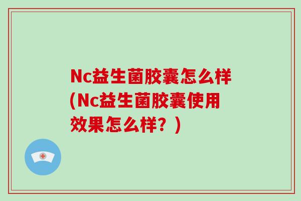 Nc益生菌胶囊怎么样(Nc益生菌胶囊使用效果怎么样？)