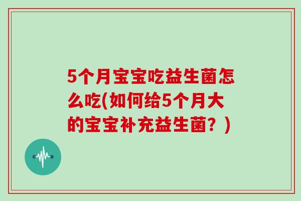 5个月宝宝吃益生菌怎么吃(如何给5个月大的宝宝补充益生菌？)