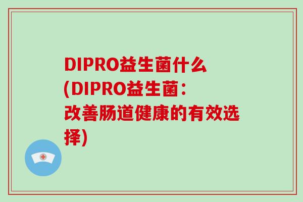 DIPRO益生菌什么(DIPRO益生菌：改善肠道健康的有效选择)