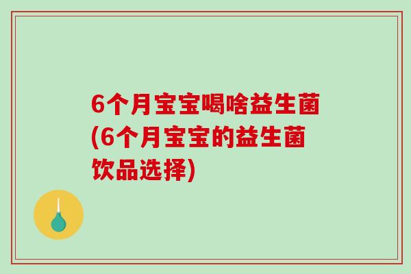 6个月宝宝喝啥益生菌(6个月宝宝的益生菌饮品选择)