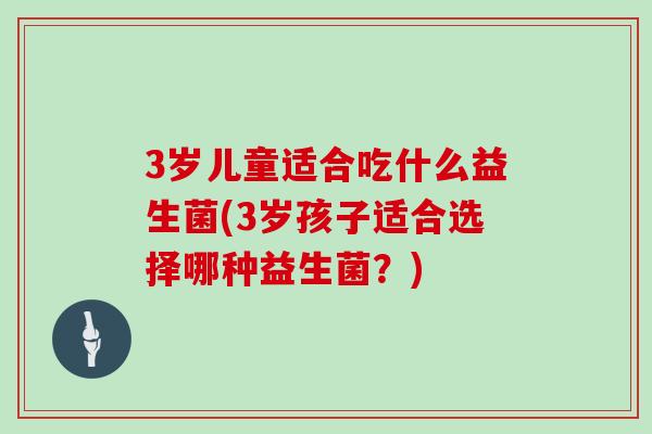 3岁儿童适合吃什么益生菌(3岁孩子适合选择哪种益生菌？)