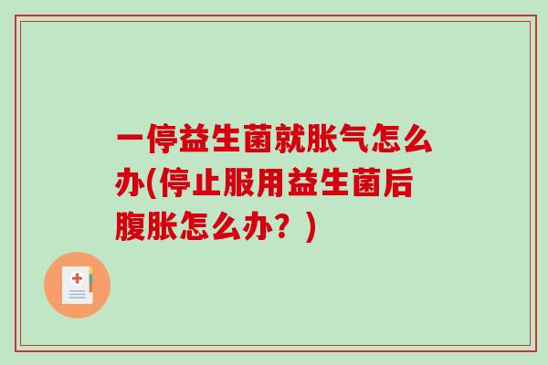 一停益生菌就胀气怎么办(停止服用益生菌后腹胀怎么办？)