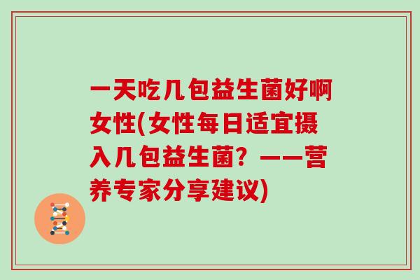 一天吃几包益生菌好啊女性(女性每日适宜摄入几包益生菌？——营养专家分享建议)