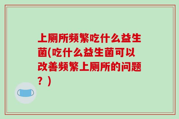 上厕所频繁吃什么益生菌(吃什么益生菌可以改善频繁上厕所的问题?) 上厕所频繁吃什么益生菌(吃什么益生菌可以改善频繁上厕所的问题?)