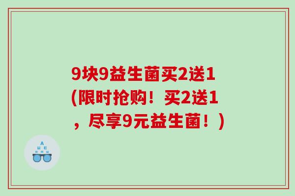 9块9益生菌买2送1(限时抢购！买2送1，尽享9元益生菌！)