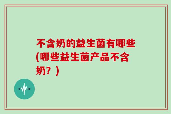 不含奶的益生菌有哪些(哪些益生菌产品不含奶？)