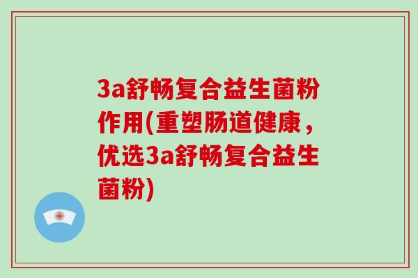 3a舒畅复合益生菌粉作用(重塑肠道健康，优选3a舒畅复合益生菌粉)