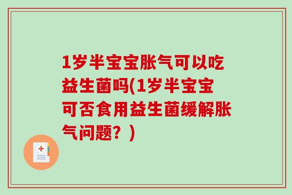 1岁半宝宝胀气可以吃益生菌吗(1岁半宝宝可否食用益生菌缓解胀气问题？)