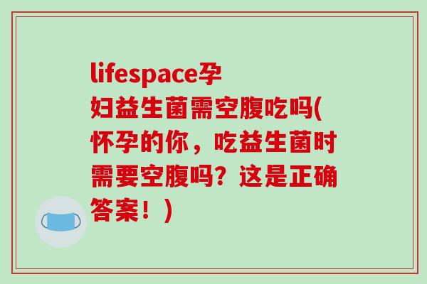 lifespace孕妇益生菌需空腹吃吗(怀孕的你，吃益生菌时需要空腹吗？这是正确答案！)