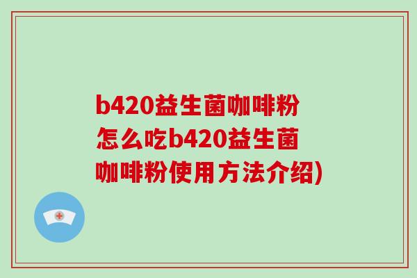 b420益生菌咖啡粉怎么吃b420益生菌咖啡粉使用方法介绍)