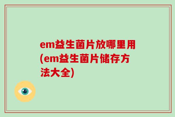 em益生菌片放哪里用(em益生菌片储存方法大全)