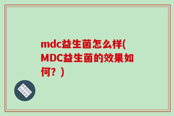 mdc益生菌怎么样(MDC益生菌的效果如何？)