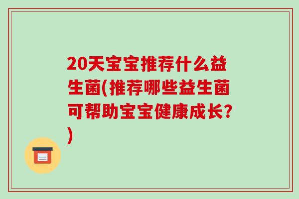 20天宝宝推荐什么益生菌(推荐哪些益生菌可帮助宝宝健康成长?) 20天宝宝推荐什么益生菌(推荐哪些益生菌可帮助宝宝健康成长?)