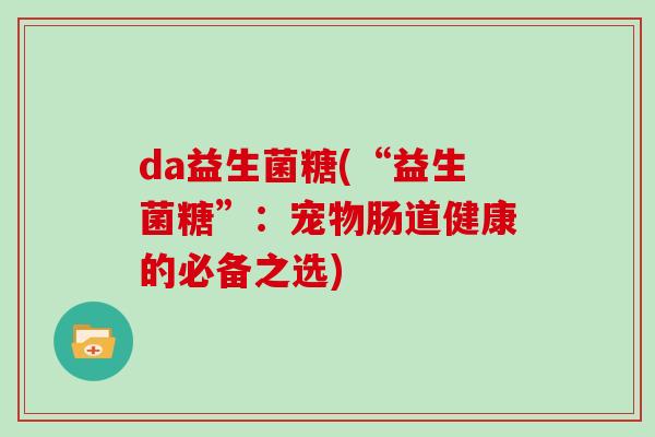 da益生菌糖(“益生菌糖”：宠物肠道健康的必备之选)