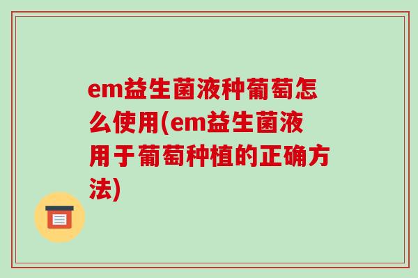 em益生菌液种葡萄怎么使用(em益生菌液用于葡萄种植的正确方法)