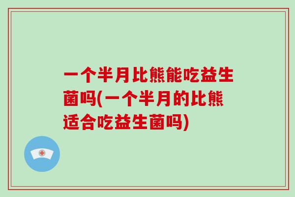 一个半月比熊能吃益生菌吗(一个半月的比熊适合吃益生菌吗)