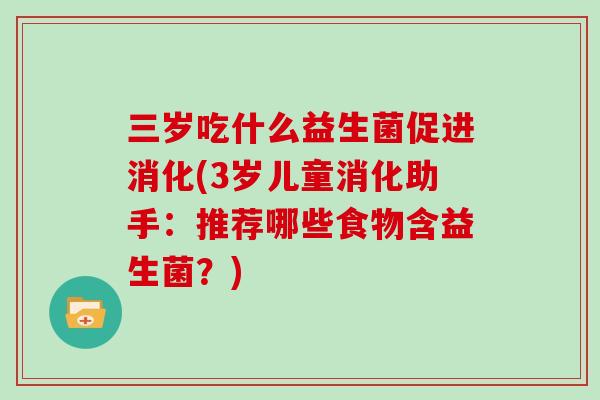 三岁吃什么益生菌促进消化(3岁儿童消化助手:推荐哪些食物含益生菌?) 三岁吃什么益生菌促进消化(3岁儿童消化助手:推荐哪些食物含益生菌?)