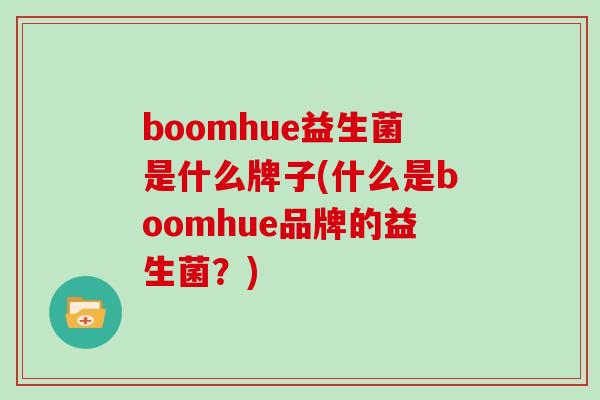 boomhue益生菌是什么牌子(什么是boomhue品牌的益生菌?) boomhue益生菌是什么牌子(什么是boomhue品牌的益生菌?)
