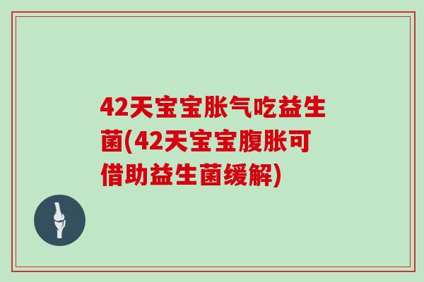 42天宝宝胀气吃益生菌(42天宝宝腹胀可借助益生菌缓解)