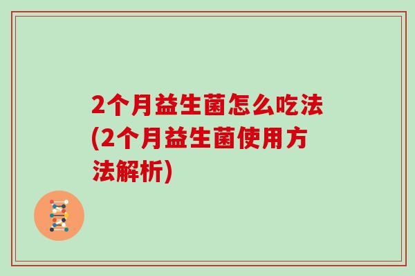 2个月益生菌怎么吃法(2个月益生菌使用方法解析)