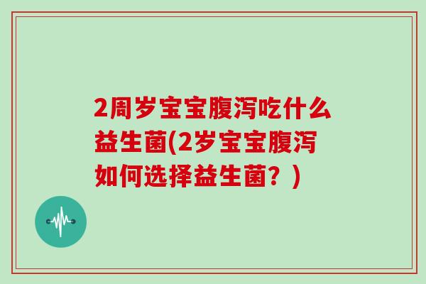 2周岁宝宝腹泻吃什么益生菌(2岁宝宝腹泻如何选择益生菌？)