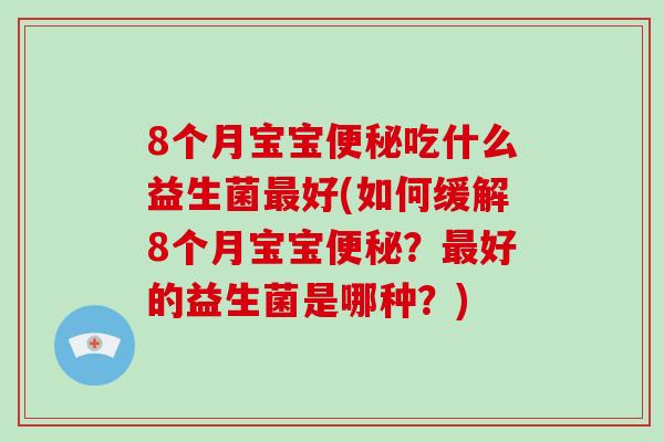 8个月宝宝便秘吃什么益生菌最好(如何缓解8个月宝宝便秘？最好的益生菌是哪种？)