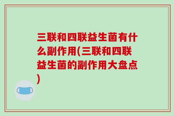 三联和四联益生菌有什么副作用(三联和四联益生菌的副作用大盘点) 三联和四联益生菌有什么副作用(三联和四联益生菌的副作用大盘点)